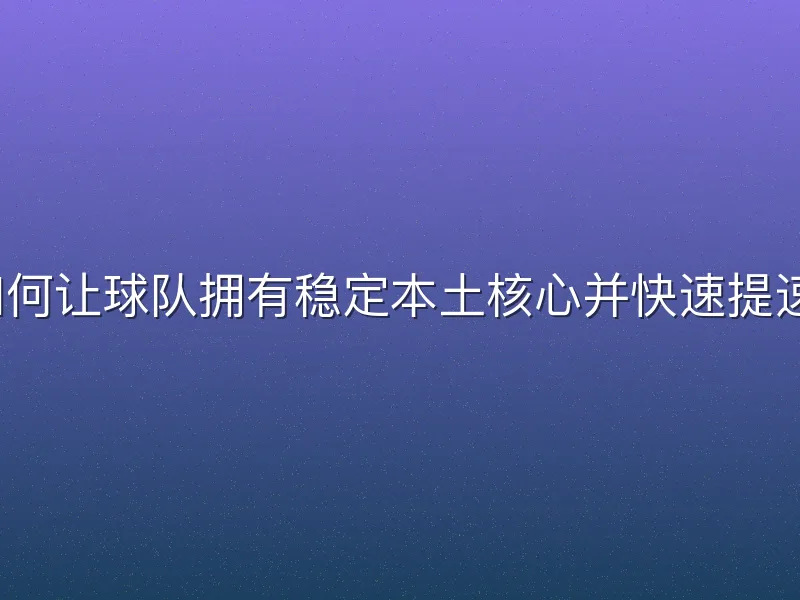 如何让球队拥有稳定本土核心并快速提速？